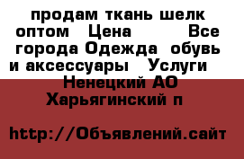 продам ткань шелк оптом › Цена ­ 310 - Все города Одежда, обувь и аксессуары » Услуги   . Ненецкий АО,Харьягинский п.